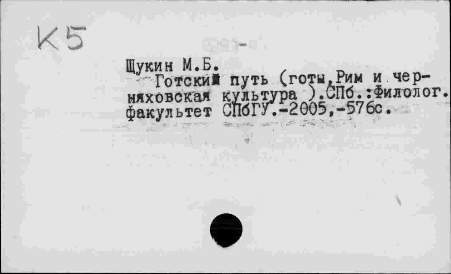 ﻿Щукин М.Б. .	_
Готски» путь (готи.Рим и чер-Га" сЙбГУ^-2005^-57&“Л0Л0Г'